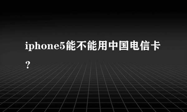 iphone5能不能用中国电信卡？