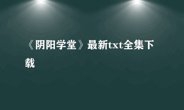《阴阳学堂》最新txt全集下载