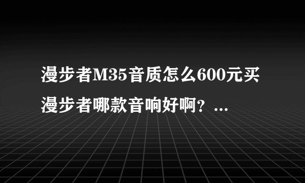 漫步者M35音质怎么600元买漫步者哪款音响好啊?哪位说一下?