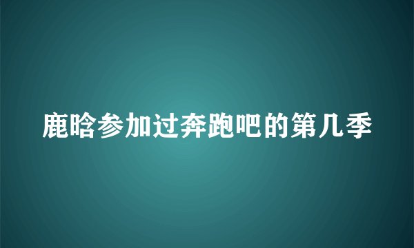 鹿晗参加过奔跑吧的第几季
