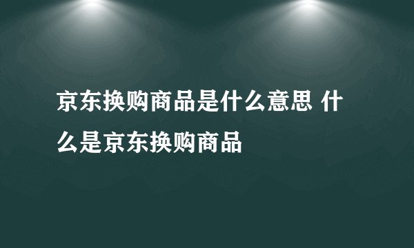 京东换购商品是什么意思 什么是京东换购商品