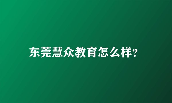 东莞慧众教育怎么样？