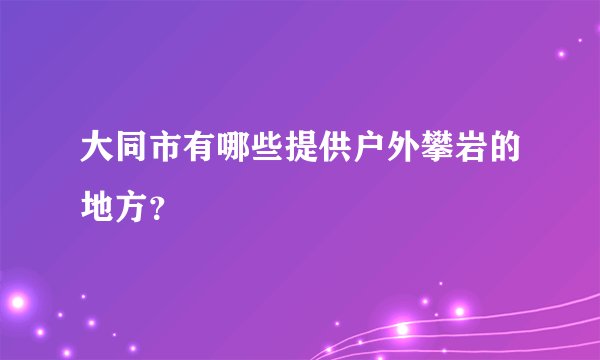 大同市有哪些提供户外攀岩的地方？