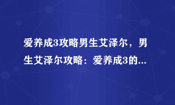 爱养成3攻略男生艾泽尔，男生艾泽尔攻略：爱养成3的必备技巧