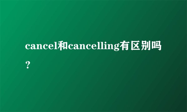cancel和cancelling有区别吗？