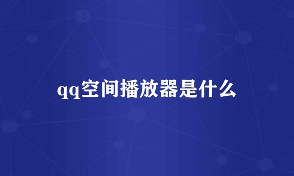 qq空间播放器是什么
