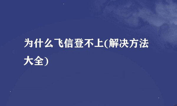 为什么飞信登不上(解决方法大全)
