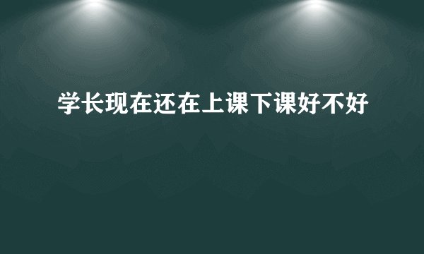 学长现在还在上课下课好不好