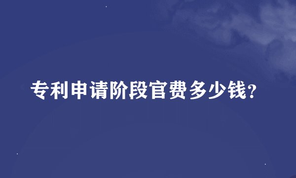 专利申请阶段官费多少钱？