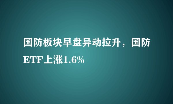国防板块早盘异动拉升，国防ETF上涨1.6%