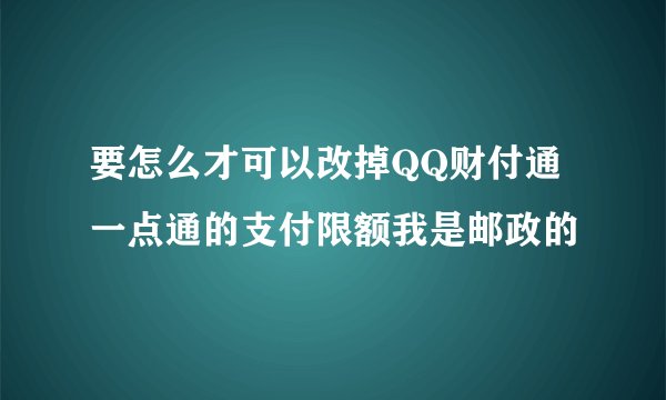 要怎么才可以改掉QQ财付通一点通的支付限额我是邮政的