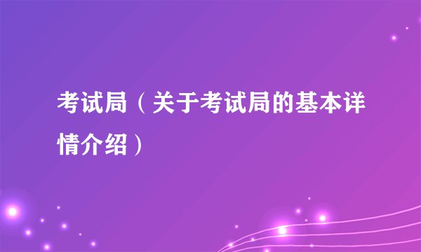 考试局（关于考试局的基本详情介绍）