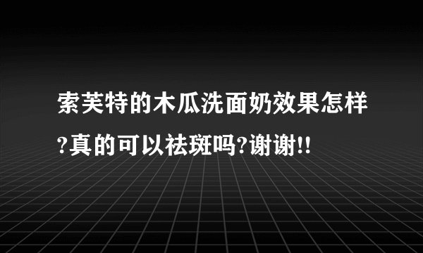 索芙特的木瓜洗面奶效果怎样?真的可以祛斑吗?谢谢!!