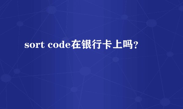 sort code在银行卡上吗？