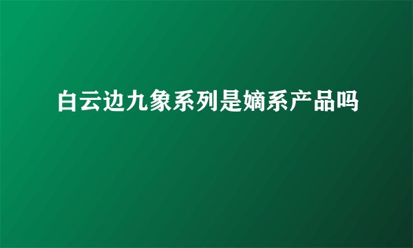 白云边九象系列是嫡系产品吗