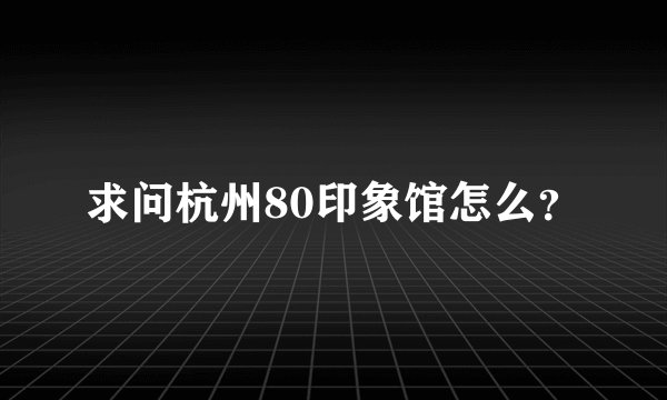 求问杭州80印象馆怎么?