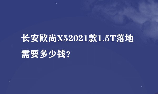 长安欧尚X52021款1.5T落地需要多少钱？