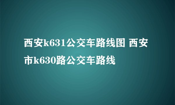 西安k631公交车路线图 西安市k630路公交车路线