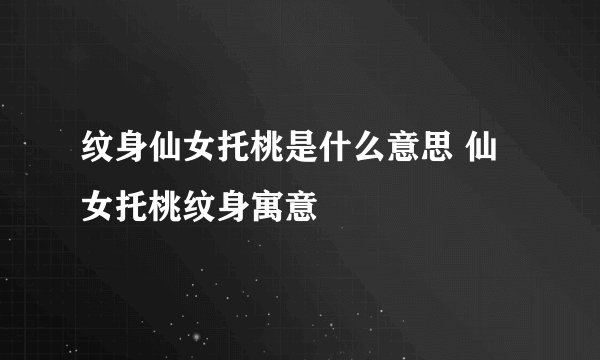 纹身仙女托桃是什么意思 仙女托桃纹身寓意