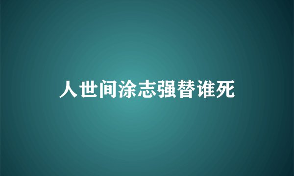 人世间涂志强替谁死