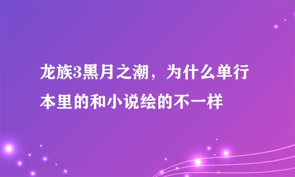 龙族3黑月之潮，为什么单行本里的和小说绘的不一样