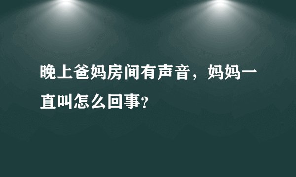晚上爸妈房间有声音，妈妈一直叫怎么回事？