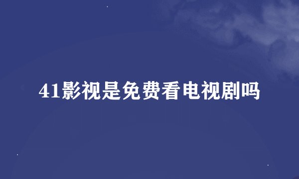 41影视是免费看电视剧吗