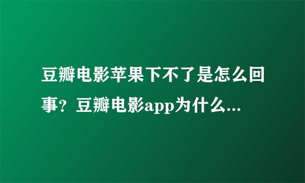 豆瓣电影苹果下不了是怎么回事？豆瓣电影app为什么下架了？