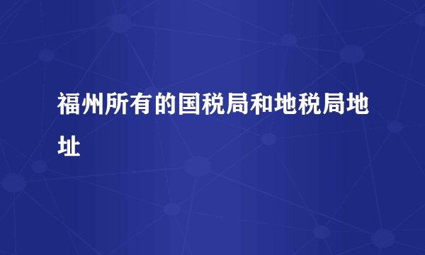 福州所有的国税局和地税局地址