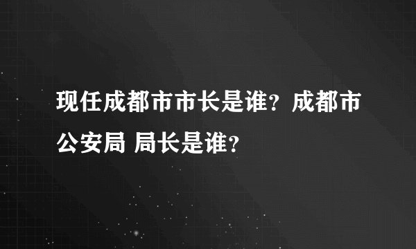 现任成都市市长是谁？成都市公安局 局长是谁？