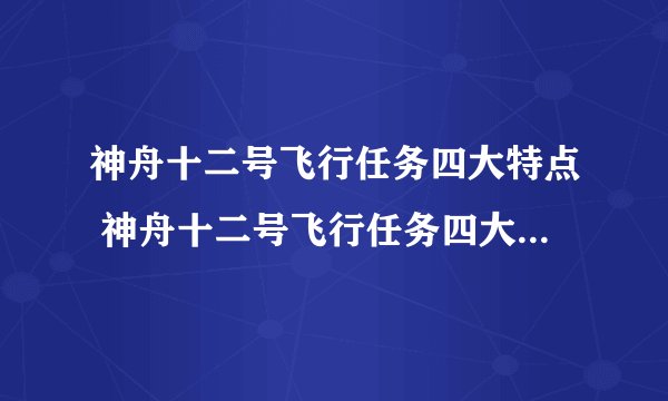 神舟十二号飞行任务四大特点 神舟十二号飞行任务四大特点介绍