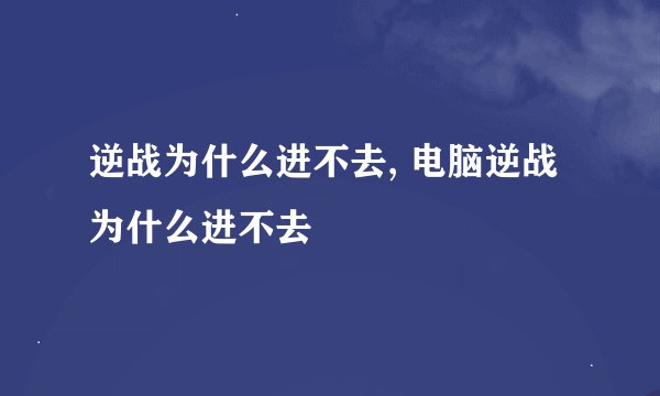 逆战为什么进不去, 电脑逆战为什么进不去