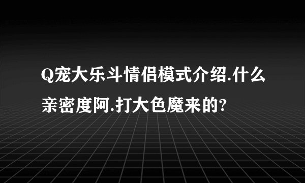Q宠大乐斗情侣模式介绍.什么亲密度阿.打大色魔来的?