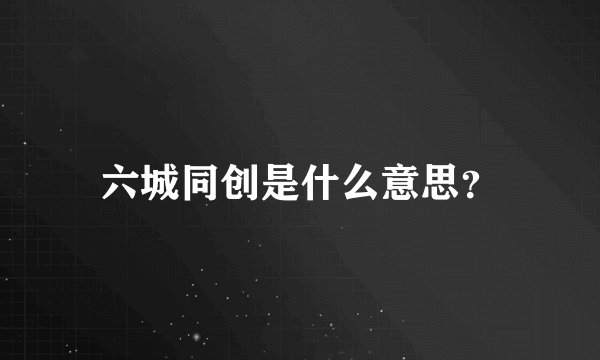 六城同创是什么意思？