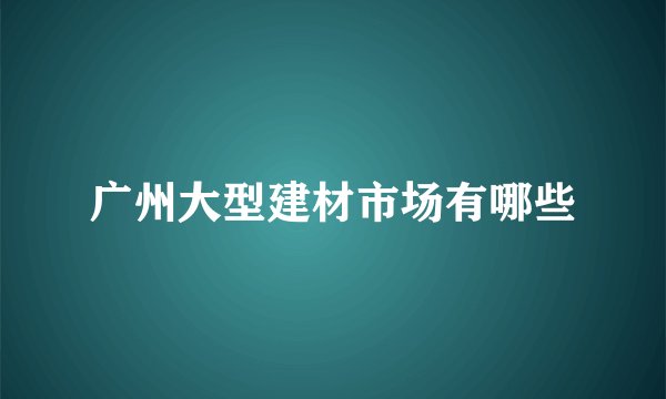 广州大型建材市场有哪些