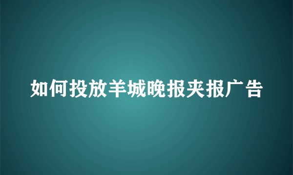 如何投放羊城晚报夹报广告