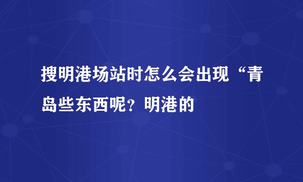 搜明港场站时怎么会出现“青岛些东西呢？明港的