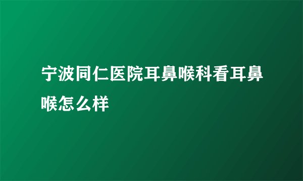 宁波同仁医院耳鼻喉科看耳鼻喉怎么样