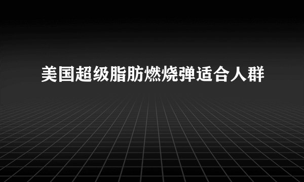 美国超级脂肪燃烧弹适合人群