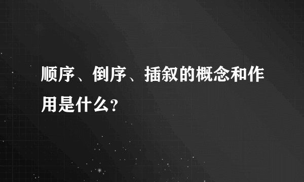 顺序、倒序、插叙的概念和作用是什么？