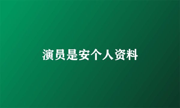 演员是安个人资料