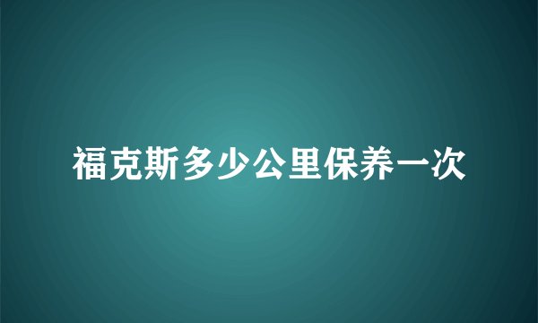 福克斯多少公里保养一次