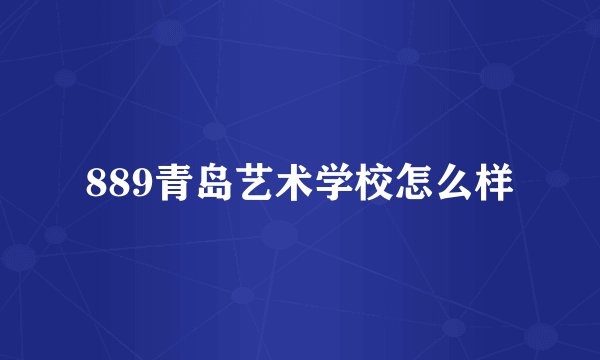 889青岛艺术学校怎么样