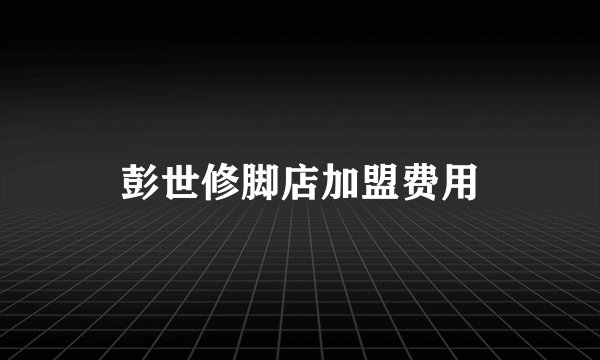 彭世修脚店加盟费用