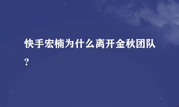 快手宏楠为什么离开金秋团队？