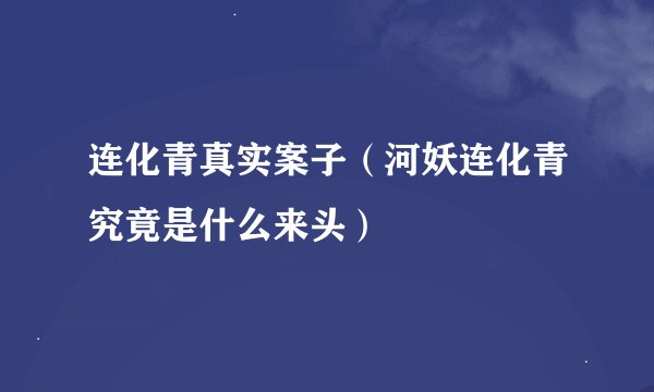 连化青真实案子(河妖连化青究竟是什么来头)