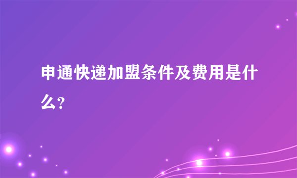 申通快递加盟条件及费用是什么？