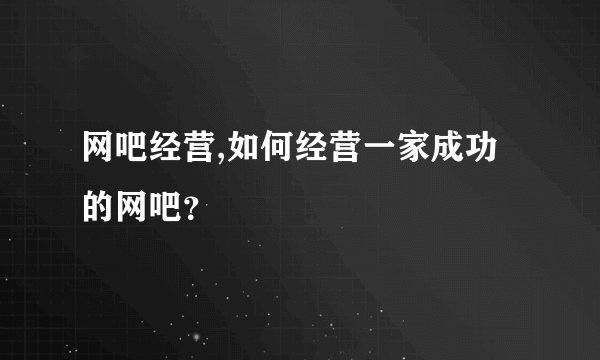 网吧经营,如何经营一家成功的网吧？