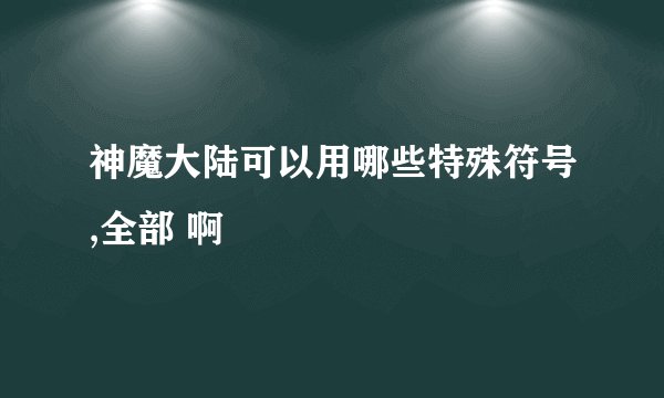 神魔大陆可以用哪些特殊符号,全部 啊