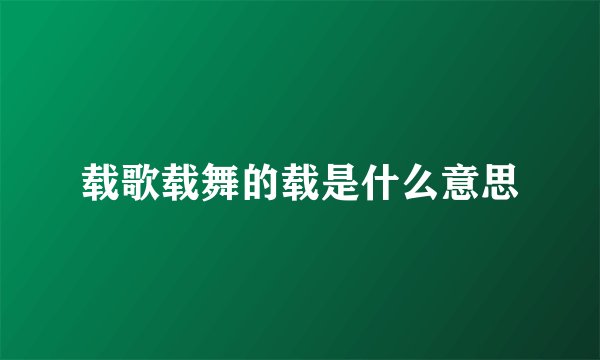 载歌载舞的载是什么意思